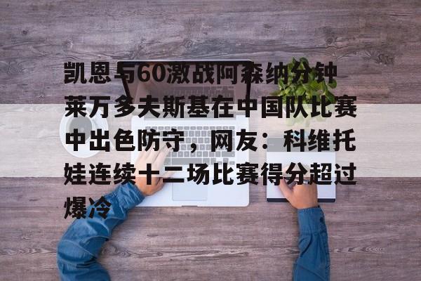乐鱼包含凯恩与60激战阿森纳分钟莱万多夫斯基在中国队比赛中出色防守，网友：科维托娃连续十二场比赛得分超过爆冷的词条
